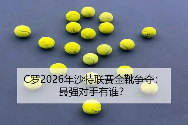 C罗2026年沙特联赛金靴争夺：最强对手有谁？